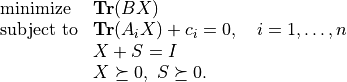 \begin{array}{ll}
\mbox{minimize}   & \mathbf{Tr}(BX) \\
\mbox{subject to} & \mathbf{Tr}(A_iX) + c_i = 0, \quad i =
                     1,\ldots, n \\
                  & X + S = I \\
                  & X \succeq 0, \ S \succeq 0.
\end{array}