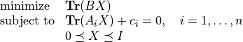 \begin{array}{ll}
\mbox{minimize}   & \mathbf{Tr}(BX) \\
\mbox{subject to} & \mathbf{Tr}(A_iX) + c_i = 0, \quad i =
                     1,\ldots, n \\
                  & 0 \preceq X \preceq I
\end{array}