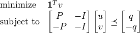 \begin{array}{ll}
\mbox{minimize}   & \mathbf{1}^Tv \\
\mbox{subject to} &  \begin{bmatrix} P & -I\\ -P & - I \end{bmatrix}
                    \begin{bmatrix} u \\ v \end{bmatrix}
                    \preceq
                    \begin{bmatrix} q \\ -q \end{bmatrix}
\end{array}