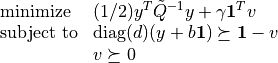 \begin{array}{ll}
\mbox{minimize}   & (1/2) y^T \tilde{Q}^{-1} y + \gamma \mathbf{1}^Tv \\
\mbox{subject to} &  \mathrm{diag}(d) (y + b \mathbf{1}) \succeq \mathbf{1} - v \\
& v \succeq 0
\end{array}