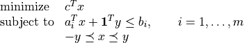 \newcommand{\ones}{{\bf 1}}
\begin{array}{ll}
\mbox{minimize}   & c^Tx \\
\mbox{subject to} & a_i^Tx + \ones^Ty \leq b_i,
                    \qquad i=1,\ldots,m \\
                  & -y \preceq x \preceq y
\end{array}