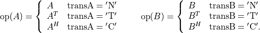 \newcommand{\op}{\mathop{\mathrm{op}}}
\op(A) =  \left\{ \begin{array}{ll}
    A & \mathrm{transA} = \mathrm{'N'} \\
    A^T & \mathrm{transA} = \mathrm{'T'} \\
    A^H & \mathrm{transA} = \mathrm{'C'} \end{array} \right.
\qquad
\op(B) =  \left\{ \begin{array}{ll}
    B & \mathrm{transB} = \mathrm{'N'} \\
    B^T & \mathrm{transB} = \mathrm{'T'} \\
    B^H & \mathrm{transB} = \mathrm{'C'}. \end{array} \right.